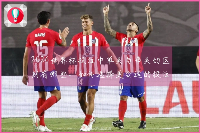 2026世界杯投注中单关与串关的区别有哪些，如何选择更合适的投注方式？