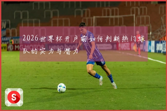 2026世界杯开户前如何判断热门球队的实力与潜力