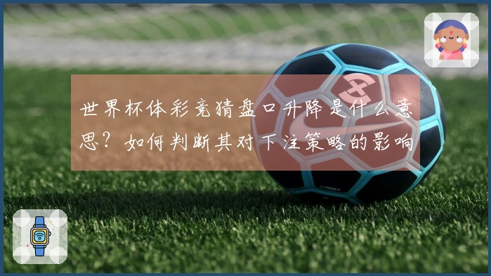 世界杯体彩竞猜盘口升降是什么意思?如何判断其对下注策略的影响