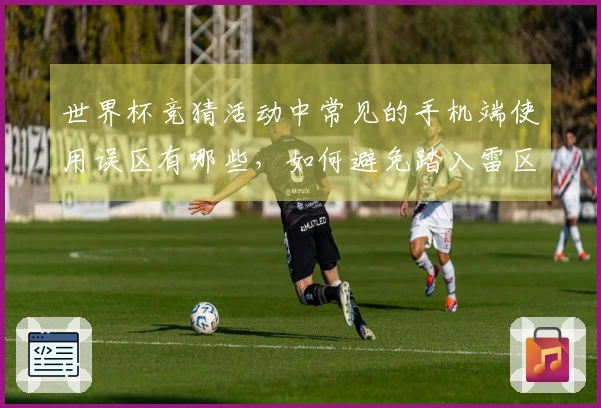 世界杯竞猜活动中常见的手机端使用误区有哪些，如何避免踏入雷区？