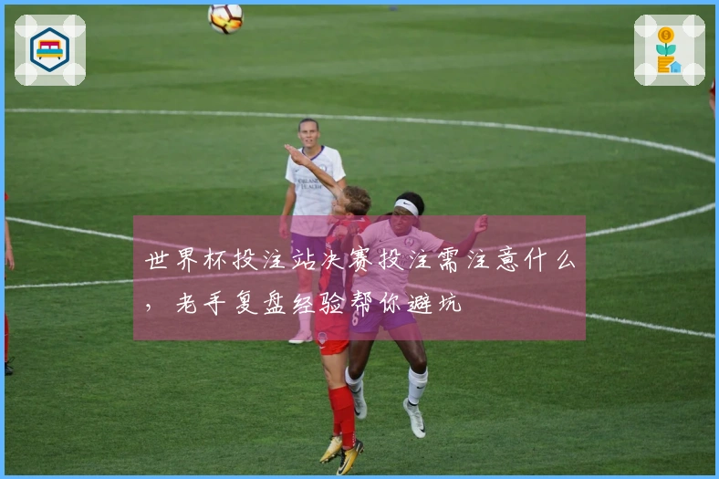 世界杯投注站决赛投注需注意什么，老手复盘经验帮你避坑