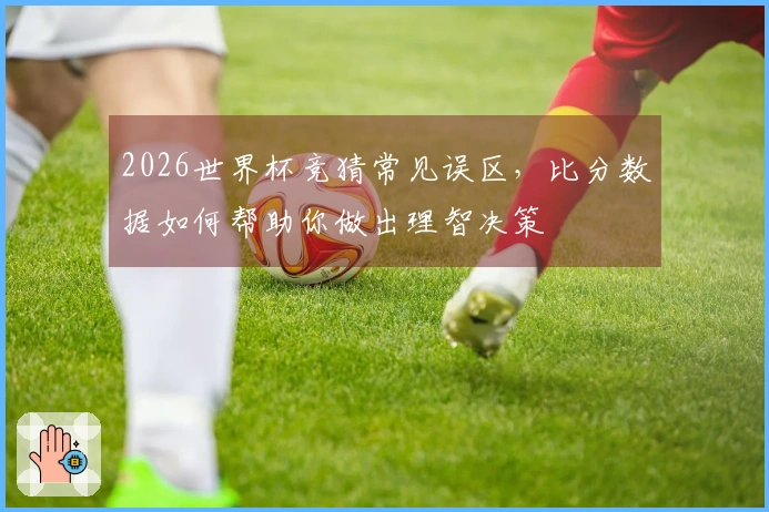 2026世界杯竞猜常见误区，比分数据如何帮助你做出理智决策