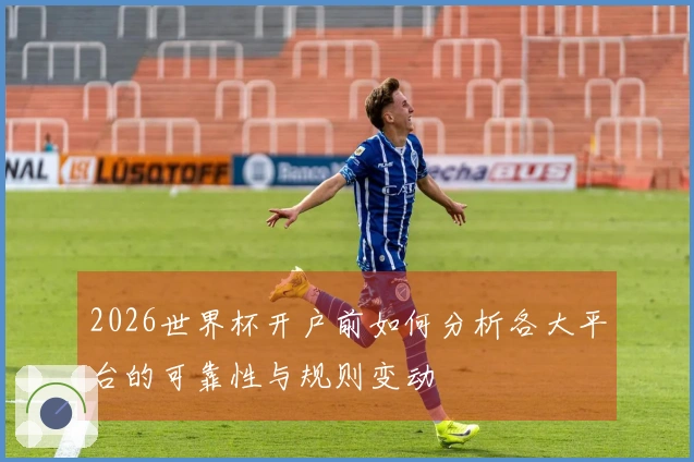 2026世界杯开户前如何分析各大平台的可靠性与规则变动