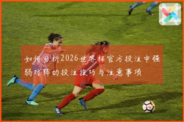 如何分析2026世界杯官方投注中强弱对阵的投注技巧与注意事项