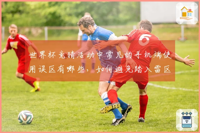 世界杯竞猜活动中常见的手机端使用误区有哪些，如何避免踏入雷区？
