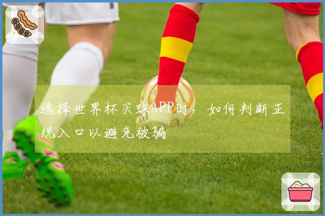 选择世界杯买球APP时，如何判断正规入口以避免被骗