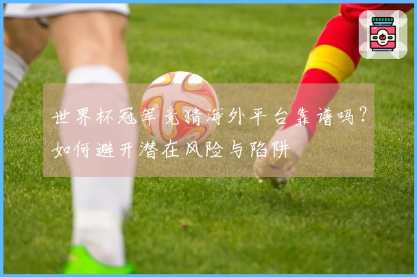 世界杯冠军竞猜海外平台靠谱吗？如何避开潜在风险与陷阱