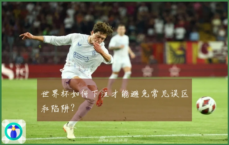 世界杯如何下注才能避免常见误区和陷阱？
