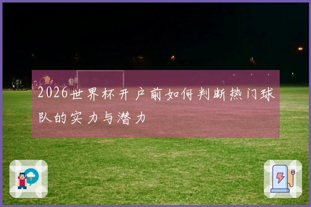 2026世界杯开户前如何判断热门球队的实力与潜力