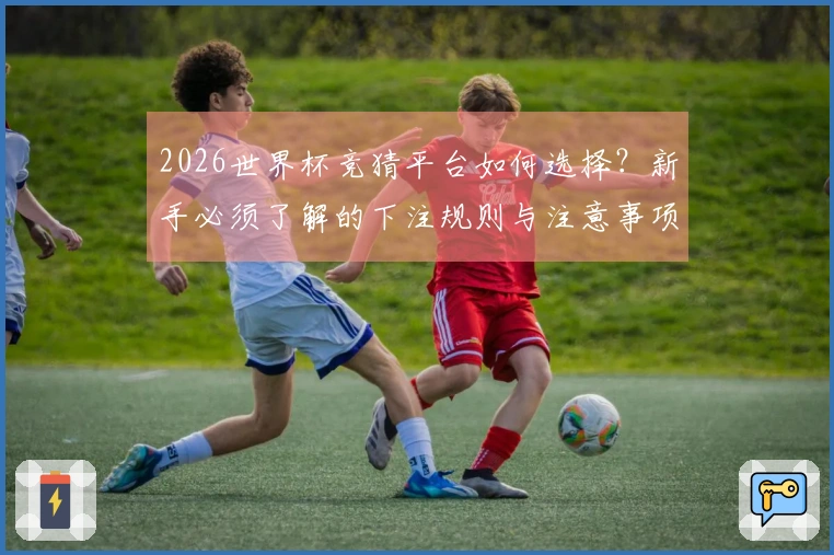 2026世界杯竞猜平台如何选择？新手必须了解的下注规则与注意事项
