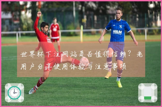 世界杯下注网站是否值得信赖？老用户分享使用体验与注意事项