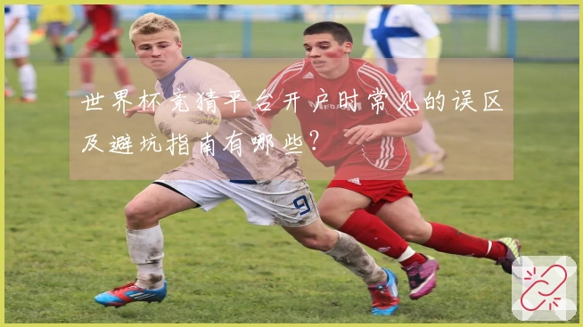 世界杯竞猜平台开户时常见的误区及避坑指南有哪些？