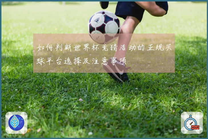 如何判断世界杯竞猜活动的正规买球平台选择及注意事项