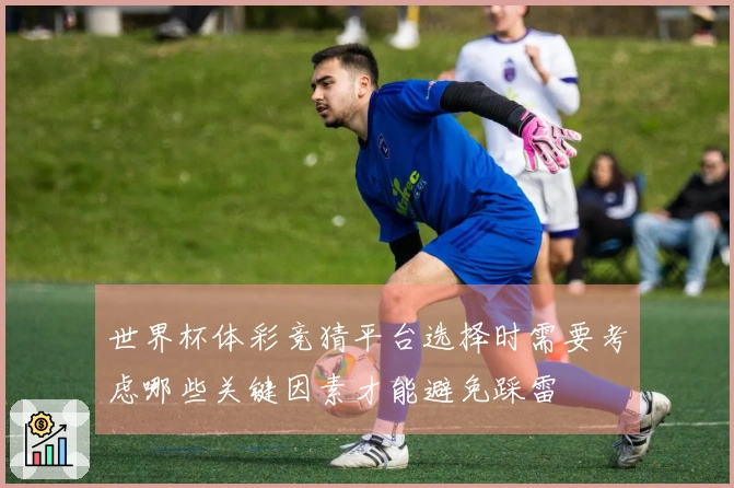 世界杯体彩竞猜平台选择时需要考虑哪些关键因素才能避免踩雷