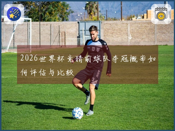 2026世界杯竞猜前球队夺冠概率如何评估与比较