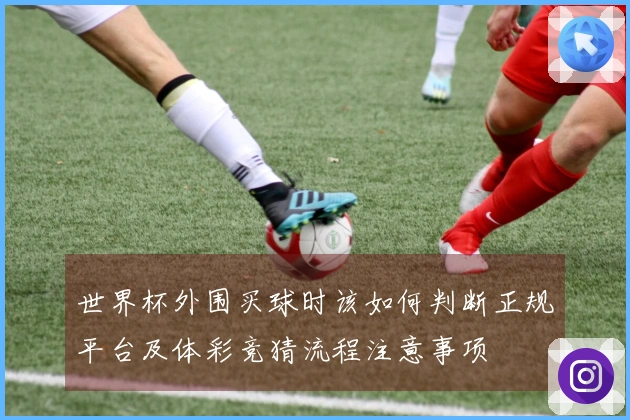 世界杯外围买球时该如何判断正规平台及体彩竞猜流程注意事项