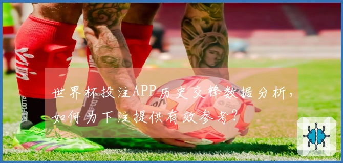 世界杯投注APP历史交锋数据分析，如何为下注提供有效参考？