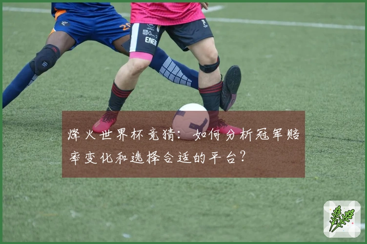 烽火世界杯竞猜:如何分析冠军赔率变化和选择合适的平台?