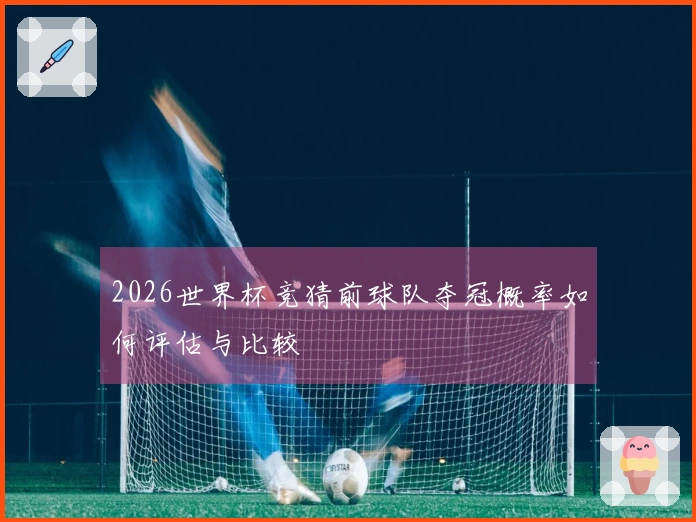 2026世界杯竞猜前球队夺冠概率如何评估与比较