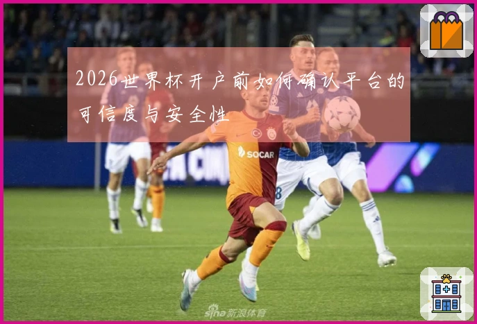 2026世界杯开户前如何确认平台的可信度与安全性