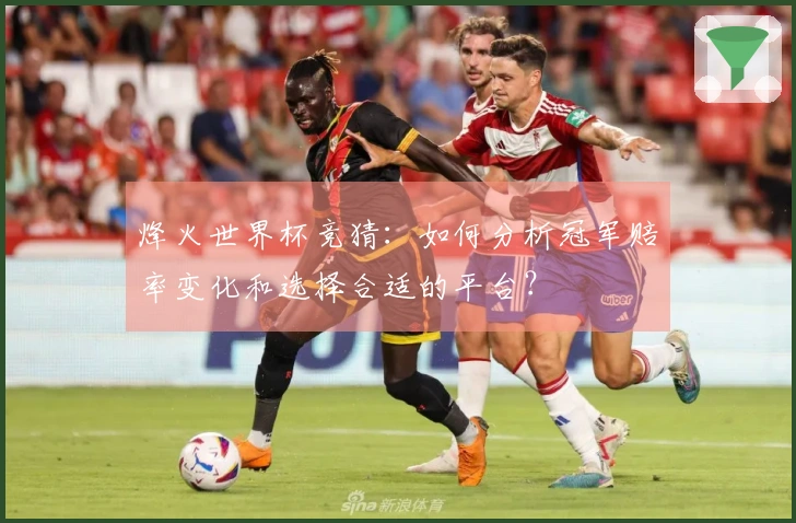 烽火世界杯竞猜：如何分析冠军赔率变化和选择合适的平台？