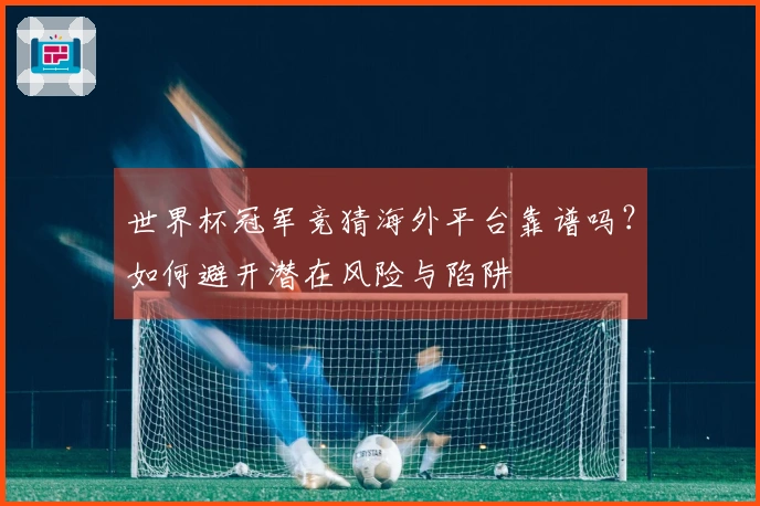 世界杯冠军竞猜海外平台靠谱吗?如何避开潜在风险与陷阱