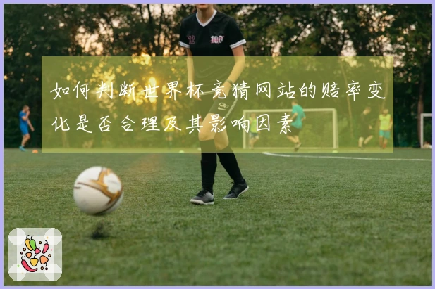 如何判断世界杯竞猜网站的赔率变化是否合理及其影响因素