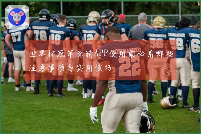 世界杯冠军竞猜APP使用前必看哪些注意事项与实用技巧