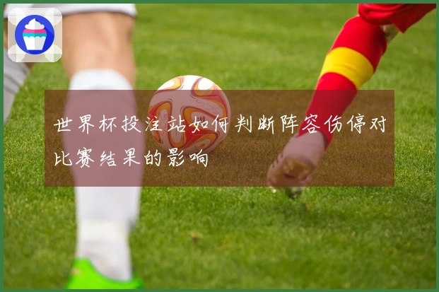 世界杯投注站如何判断阵容伤停对比赛结果的影响
