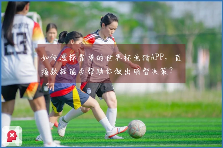 如何选择靠谱的世界杯竞猜APP,直播数据能否帮助你做出明智决策?