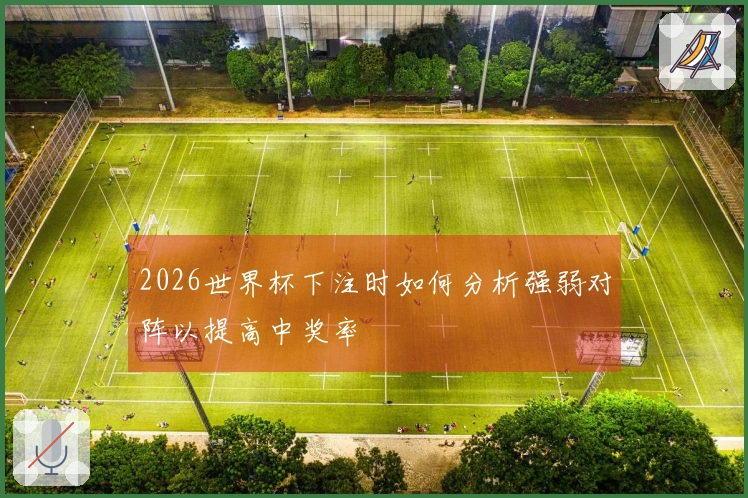 2026世界杯下注时如何分析强弱对阵以提高中奖率