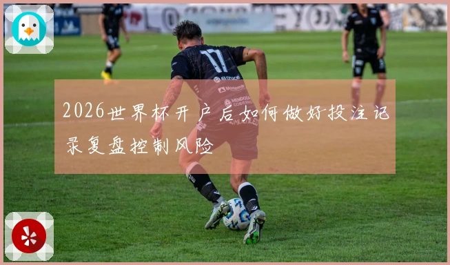 2026世界杯开户后如何做好投注记录复盘控制风险
