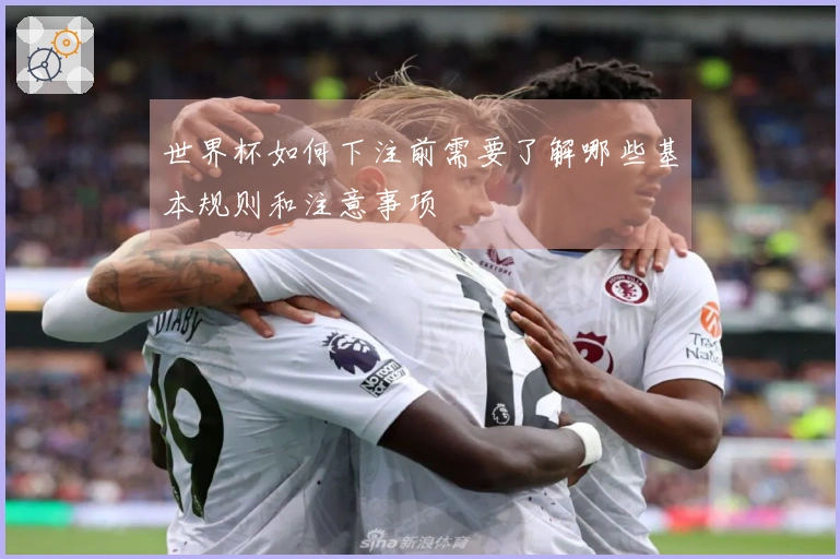 世界杯如何下注前需要了解哪些基本规则和注意事项