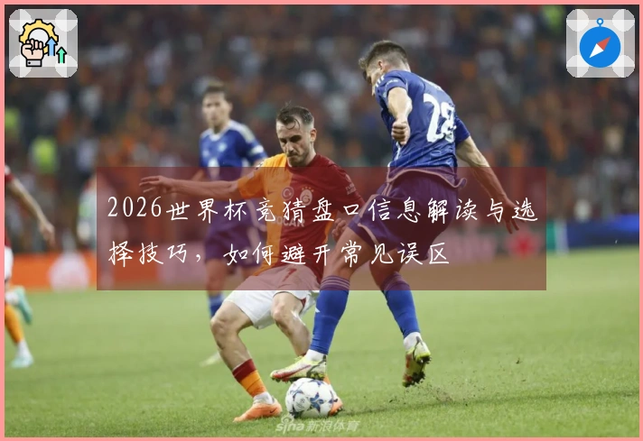 2026世界杯竞猜盘口信息解读与选择技巧，如何避开常见误区