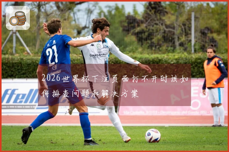 2026世界杯下注页面打不开时该如何排查问题和解决方案