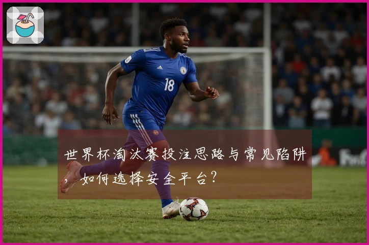 世界杯淘汰赛投注思路与常见陷阱，如何选择安全平台？