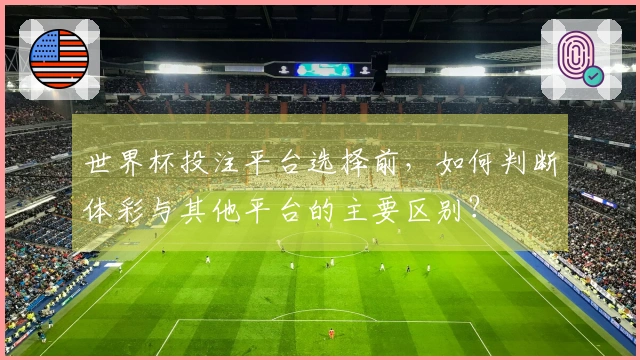 世界杯投注平台选择前，如何判断体彩与其他平台的主要区别？