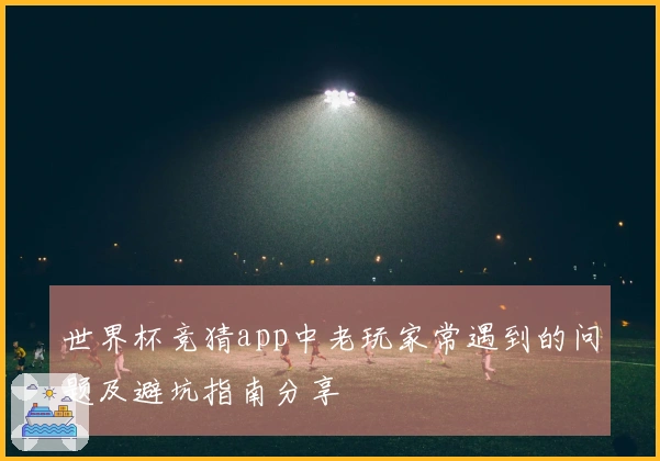 世界杯竞猜app中老玩家常遇到的问题及避坑指南分享
