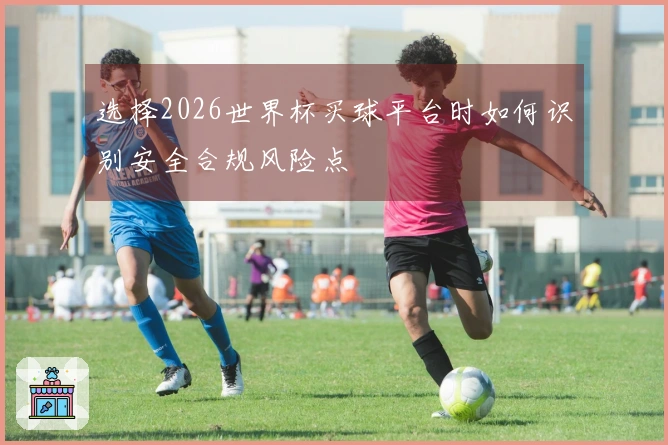 选择2026世界杯买球平台时如何识别安全合规风险点