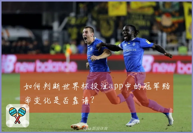 如何判断世界杯投注app中的冠军赔率变化是否靠谱？