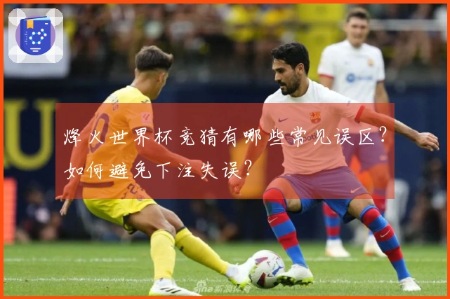 烽火世界杯竞猜有哪些常见误区?如何避免下注失误?