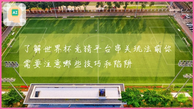 了解世界杯竞猜平台串关玩法前你需要注意哪些技巧和陷阱