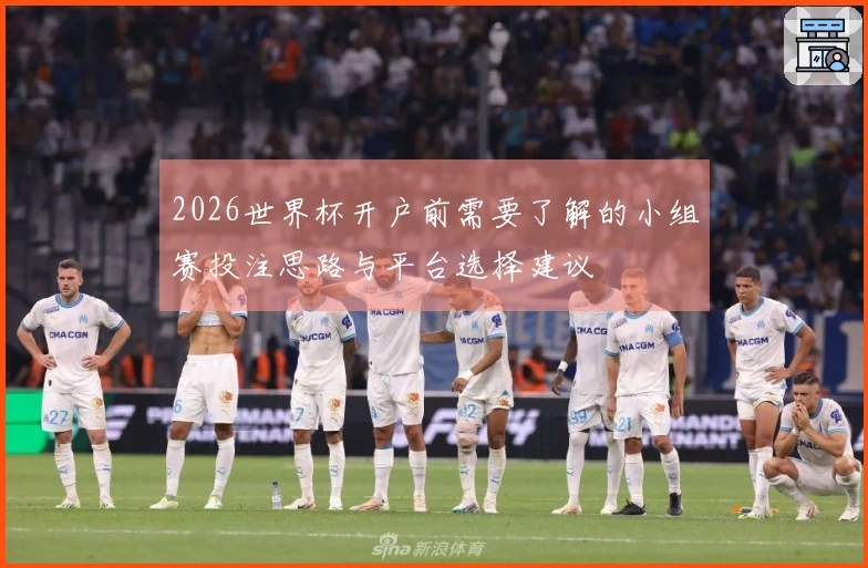 2026世界杯开户前需要了解的小组赛投注思路与平台选择建议