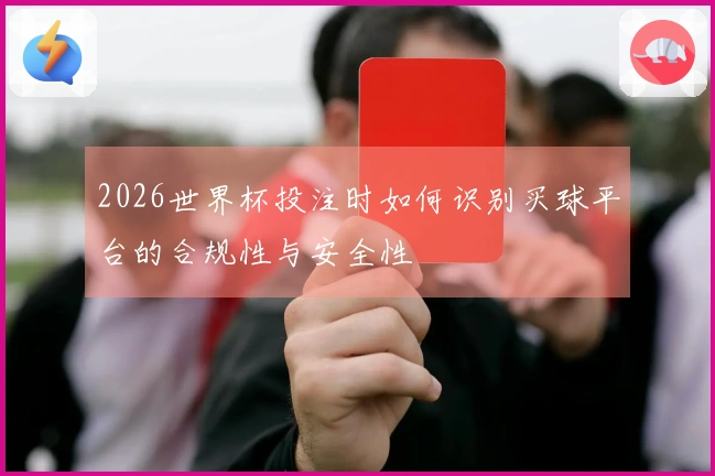 2026世界杯投注时如何识别买球平台的合规性与安全性