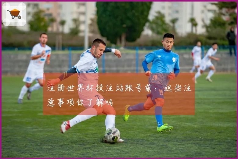 注册世界杯投注站账号前,这些注意事项你了解吗