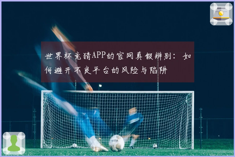 世界杯竞猜APP的官网真假辨别:如何避开不良平台的风险与陷阱