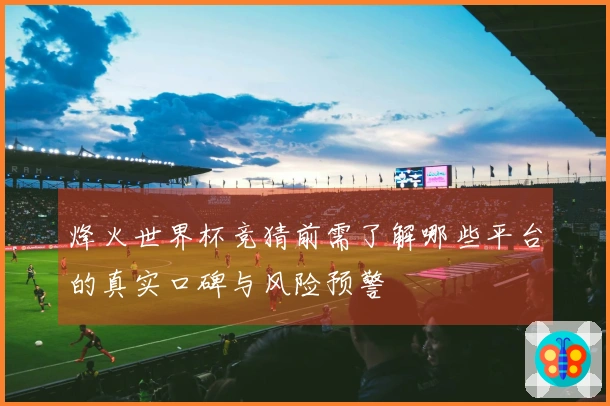 烽火世界杯竞猜前需了解哪些平台的真实口碑与风险预警
