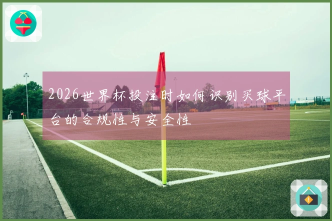2026世界杯投注时如何识别买球平台的合规性与安全性