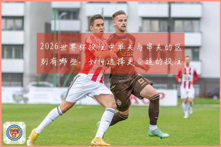 2026世界杯投注中单关与串关的区别有哪些，如何选择更合适的投注方式？