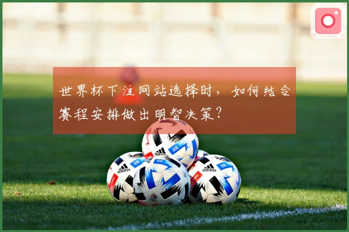 世界杯下注网站选择时,如何结合赛程安排做出明智决策?